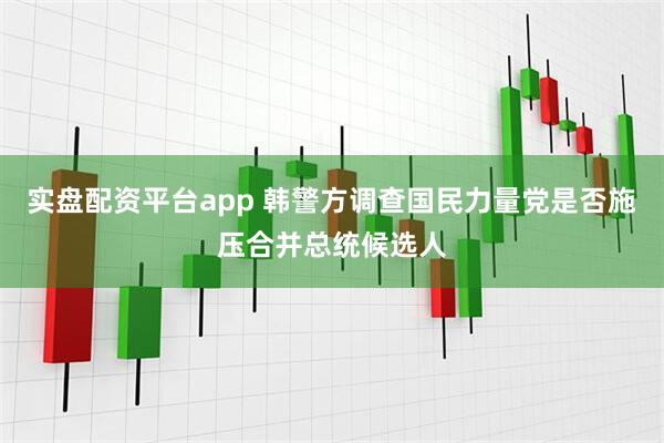 实盘配资平台app 韩警方调查国民力量党是否施压合并总统候选人