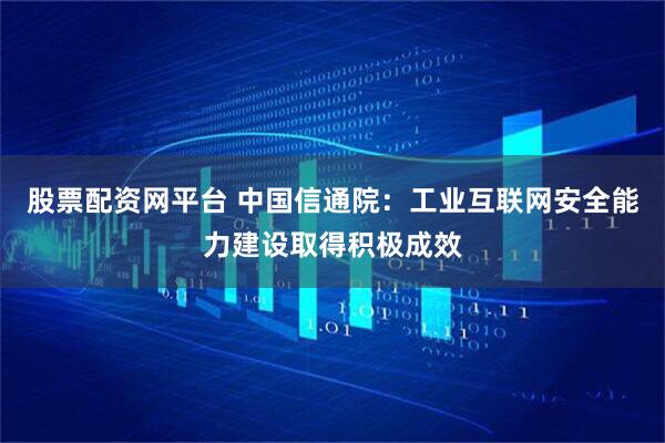 股票配资网平台 中国信通院：工业互联网安全能力建设取得积极成效