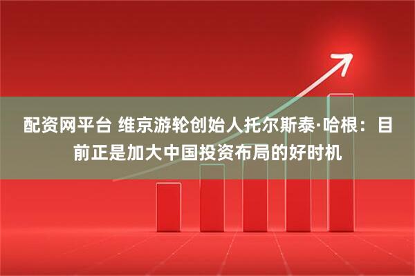 配资网平台 维京游轮创始人托尔斯泰·哈根：目前正是加大中国投资布局的好时机