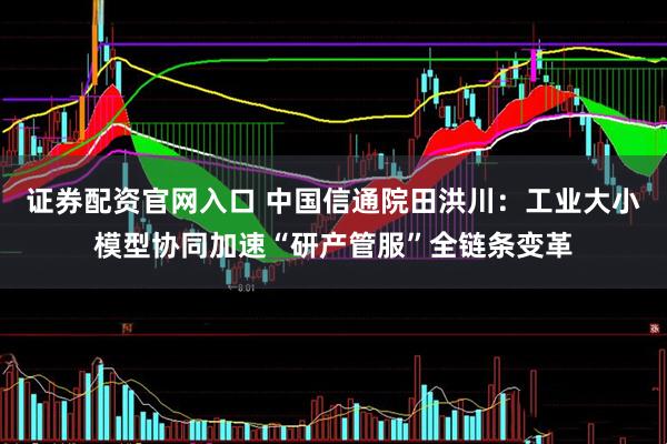 证券配资官网入口 中国信通院田洪川：工业大小模型协同加速“研产管服”全链条变革