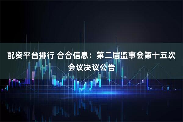 配资平台排行 合合信息：第二届监事会第十五次会议决议公告
