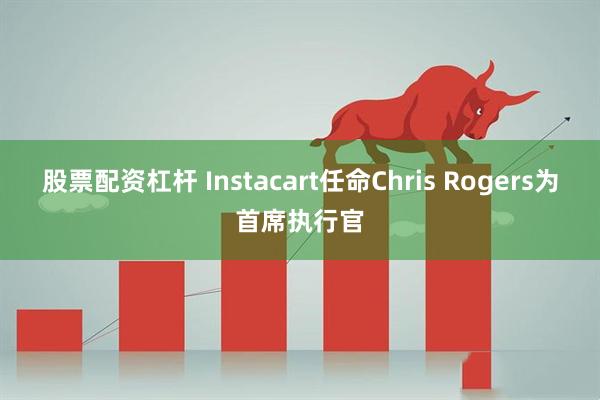 股票配资杠杆 Instacart任命Chris Rogers为首席执行官