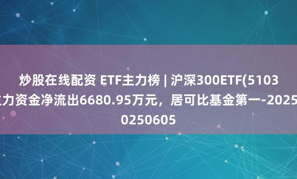 炒股在线配资 ETF主力榜 | 沪深300ETF(510300)主力资金净流出6680.95万元，居可比基金第一-20250605