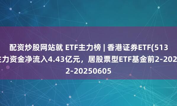配资炒股网站就 ETF主力榜 | 香港证券ETF(513090)主力资金净流入4.43亿元，居股票型ETF基金前2-20250605