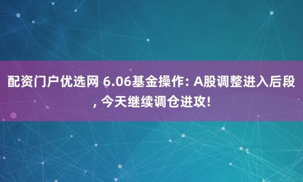 配资门户优选网 6.06基金操作: A股调整进入后段, 今天继续调仓进攻!