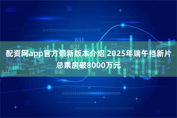 配资网app官方最新版本介绍 2025年端午档新片总票房破8000万元