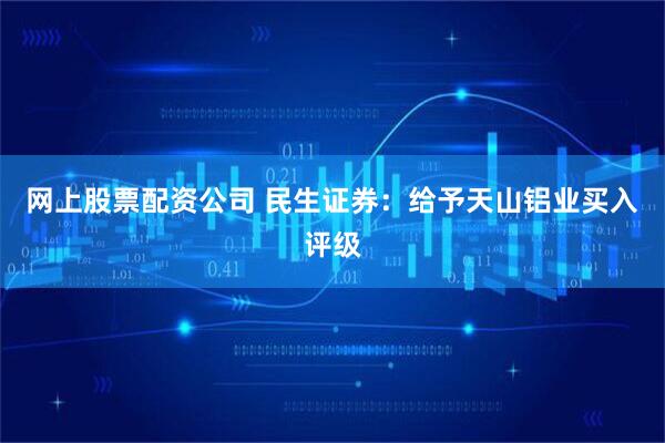 网上股票配资公司 民生证券：给予天山铝业买入评级