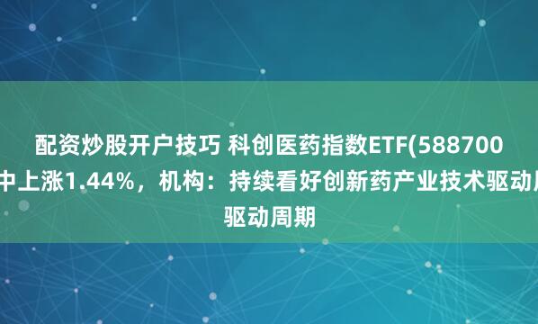 配资炒股开户技巧 科创医药指数ETF(588700)盘中上涨1.44%，机构：持续看好创新药产业技术驱动周期
