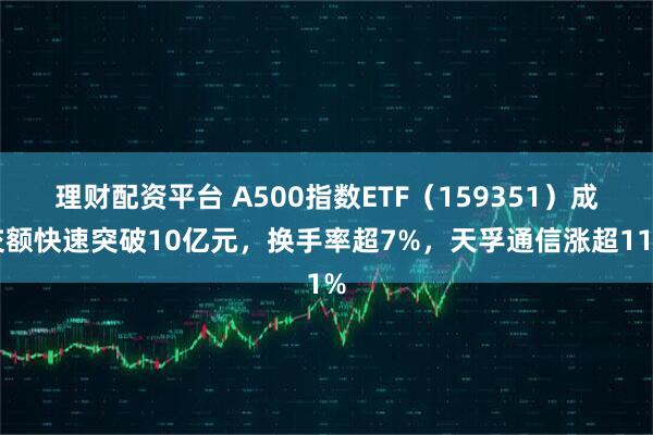 理财配资平台 A500指数ETF（159351）成交额快速突破10亿元，换手率超7%，天孚通信涨超11%