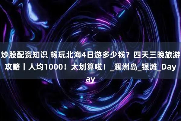 炒股配资知识 畅玩北海4日游多少钱？四天三晚旅游攻略丨人均1000！太划算啦！_涠洲岛_银滩_Day