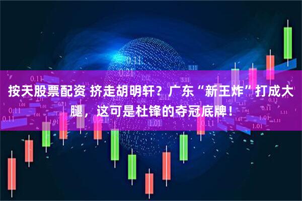 按天股票配资 挤走胡明轩？广东“新王炸”打成大腿，这可是杜锋的夺冠底牌！